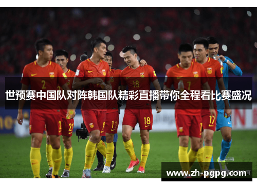 世预赛中国队对阵韩国队精彩直播带你全程看比赛盛况 世预赛中国队对阵韩国队精彩直播带你全程看比赛盛况