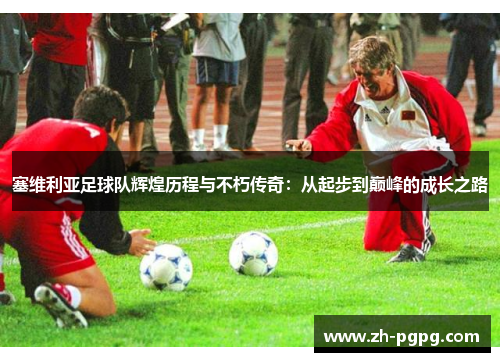 塞维利亚足球队辉煌历程与不朽传奇:从起步到巅峰的成长之路 塞维利亚足球队辉煌历程与不朽传奇:从起步到巅峰的成长之路