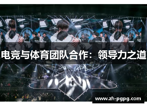 电竞与体育团队合作:领导力之道 电竞与体育团队合作:领导力之道