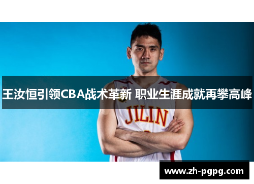 王汝恒引领CBA战术革新 职业生涯成就再攀高峰 王汝恒引领CBA战术革新 职业生涯成就再攀高峰