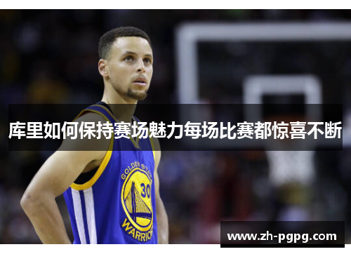 库里如何保持赛场魅力每场比赛都惊喜不断 库里如何保持赛场魅力每场比赛都惊喜不断