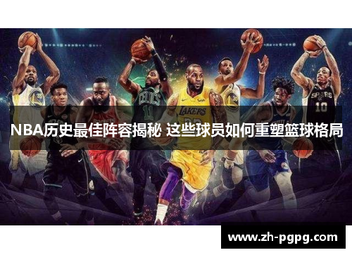 NBA历史最佳阵容揭秘 这些球员如何重塑篮球格局 NBA历史最佳阵容揭秘 这些球员如何重塑篮球格局