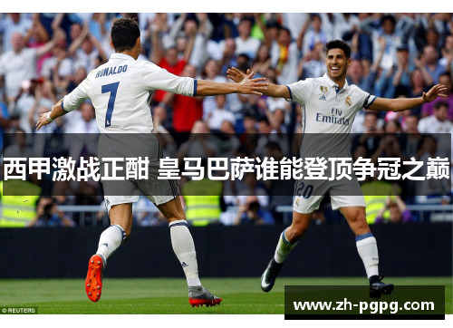 西甲激战正酣 皇马巴萨谁能登顶争冠之巅 西甲激战正酣 皇马巴萨谁能登顶争冠之巅