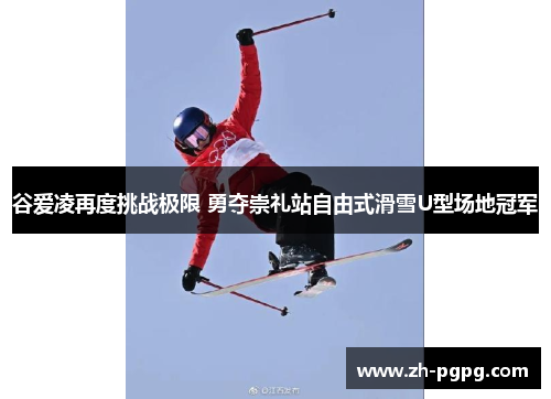 谷爱凌再度挑战极限 勇夺崇礼站自由式滑雪U型场地冠军 谷爱凌再度挑战极限 勇夺崇礼站自由式滑雪U型场地冠军