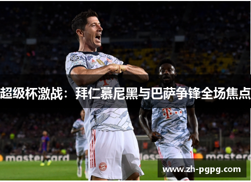 超级杯激战:拜仁慕尼黑与巴萨争锋全场焦点 超级杯激战:拜仁慕尼黑与巴萨争锋全场焦点