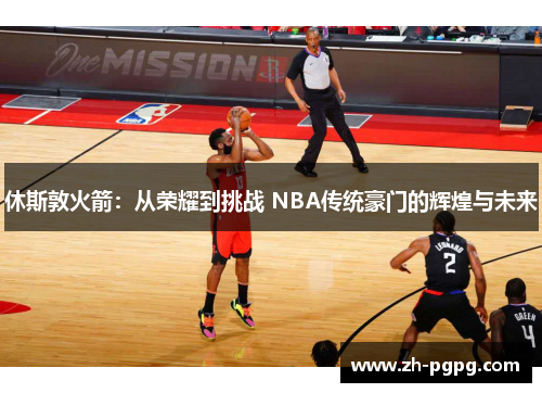 休斯敦火箭：从荣耀到挑战 NBA传统豪门的辉煌与未来