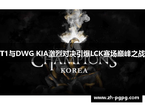 T1与DWG KIA激烈对决引爆LCK赛场巅峰之战