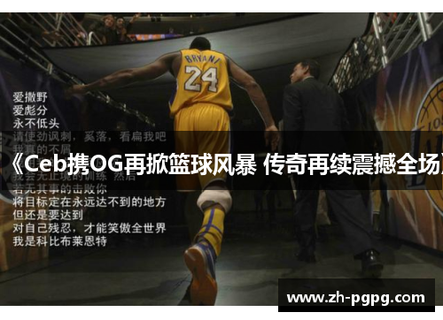 《Ceb携OG再掀篮球风暴 传奇再续震撼全场》 《Ceb携OG再掀篮球风暴 传奇再续震撼全场》