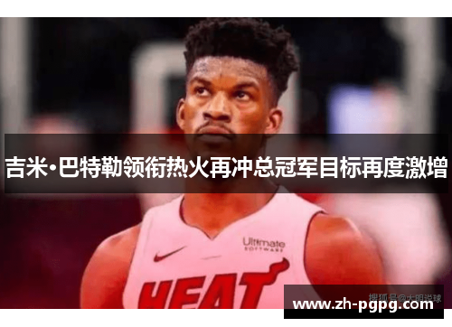 吉米·巴特勒领衔热火再冲总冠军目标再度激增