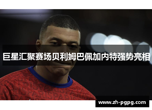 巨星汇聚赛场贝利姆巴佩加内特强势亮相 巨星汇聚赛场贝利姆巴佩加内特强势亮相