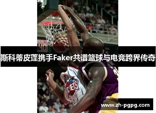 斯科蒂皮蓬携手Faker共谱篮球与电竞跨界传奇