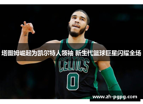 塔图姆崛起为凯尔特人领袖 新生代篮球巨星闪耀全场 塔图姆崛起为凯尔特人领袖 新生代篮球巨星闪耀全场