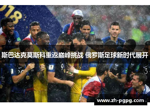 斯巴达克莫斯科重返巅峰挑战 俄罗斯足球新时代展开 斯巴达克莫斯科重返巅峰挑战 俄罗斯足球新时代展开