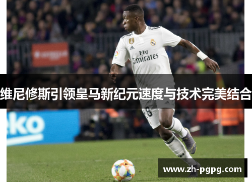 维尼修斯引领皇马新纪元速度与技术完美结合