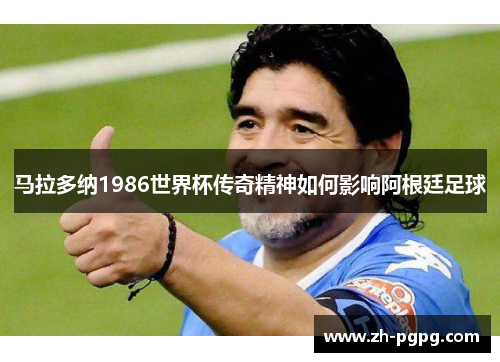 马拉多纳1986世界杯传奇精神如何影响阿根廷足球