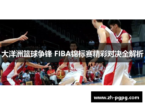 大洋洲篮球争锋 FIBA锦标赛精彩对决全解析