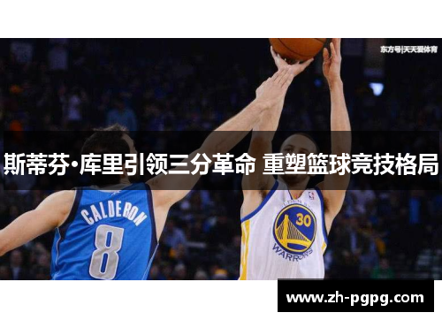 斯蒂芬·库里引领三分革命 重塑篮球竞技格局 斯蒂芬·库里引领三分革命 重塑篮球竞技格局