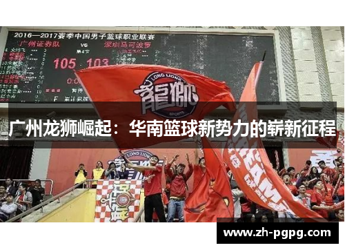 广州龙狮崛起:华南篮球新势力的崭新征程 广州龙狮崛起:华南篮球新势力的崭新征程