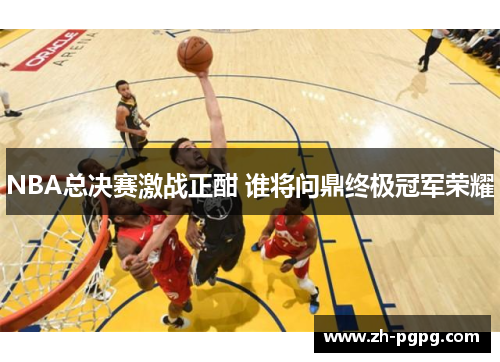 NBA总决赛激战正酣 谁将问鼎终极冠军荣耀 NBA总决赛激战正酣 谁将问鼎终极冠军荣耀