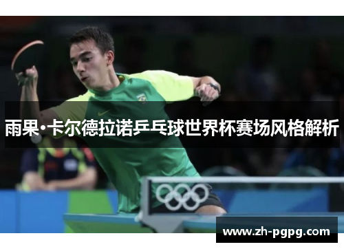 雨果·卡尔德拉诺乒乓球世界杯赛场风格解析 雨果·卡尔德拉诺乒乓球世界杯赛场风格解析