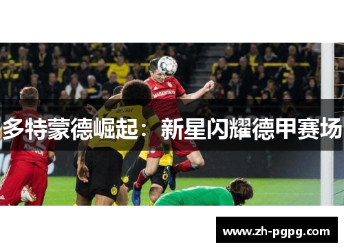 多特蒙德崛起：新星闪耀德甲赛场
