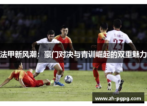 法甲新风潮：豪门对决与青训崛起的双重魅力