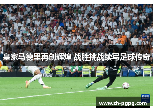 皇家马德里再创辉煌 战胜挑战续写足球传奇 皇家马德里再创辉煌 战胜挑战续写足球传奇