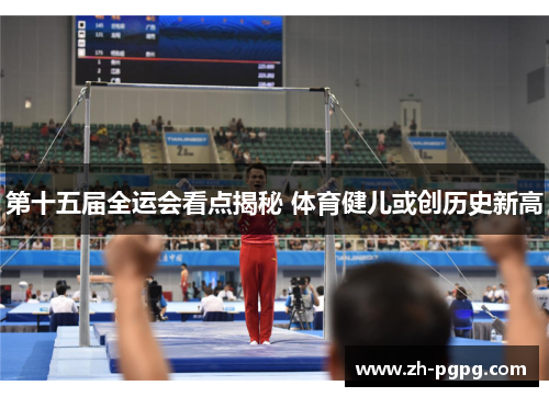 第十五届全运会看点揭秘 体育健儿或创历史新高