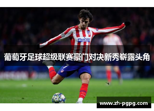 葡萄牙足球超级联赛豪门对决新秀崭露头角 葡萄牙足球超级联赛豪门对决新秀崭露头角