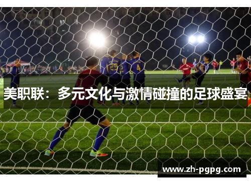 美职联:多元文化与激情碰撞的足球盛宴 美职联:多元文化与激情碰撞的足球盛宴