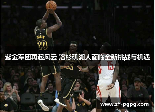 紫金军团再起风云 洛杉矶湖人面临全新挑战与机遇