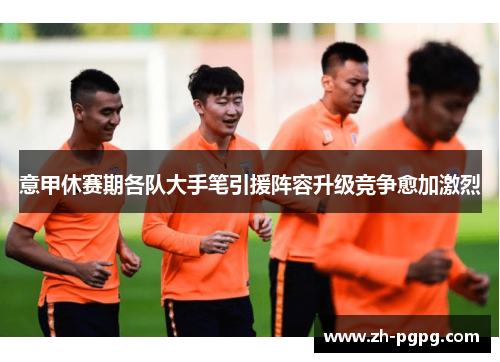 意甲休赛期各队大手笔引援阵容升级竞争愈加激烈 意甲休赛期各队大手笔引援阵容升级竞争愈加激烈