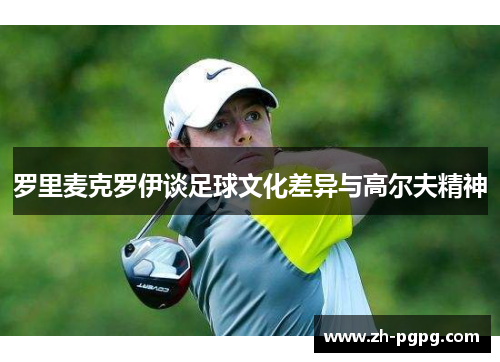 罗里麦克罗伊谈足球文化差异与高尔夫精神