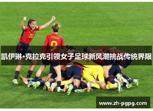 凯伊琳·克拉克引领女子足球新风潮挑战传统界限 凯伊琳·克拉克引领女子足球新风潮挑战传统界限