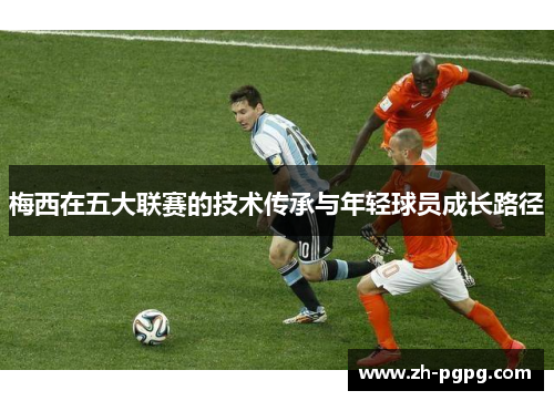 梅西在五大联赛的技术传承与年轻球员成长路径 梅西在五大联赛的技术传承与年轻球员成长路径