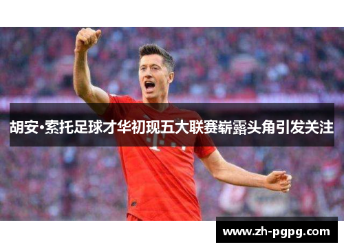 胡安·索托足球才华初现五大联赛崭露头角引发关注 胡安·索托足球才华初现五大联赛崭露头角引发关注