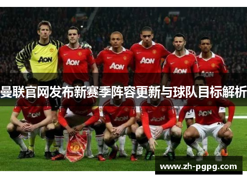 曼联官网发布新赛季阵容更新与球队目标解析