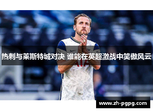 热刺与莱斯特城对决 谁能在英超激战中笑傲风云