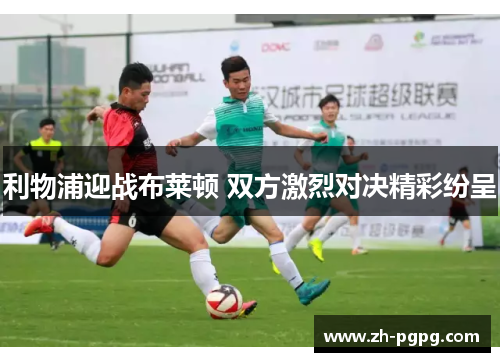 利物浦迎战布莱顿 双方激烈对决精彩纷呈 利物浦迎战布莱顿 双方激烈对决精彩纷呈