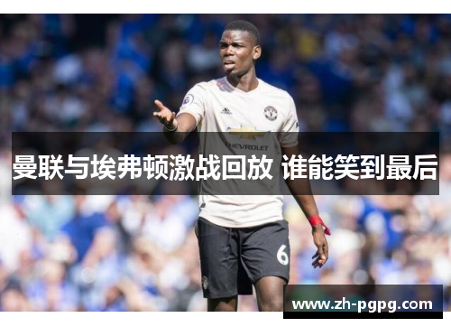 曼联与埃弗顿激战回放 谁能笑到最后 曼联与埃弗顿激战回放 谁能笑到最后