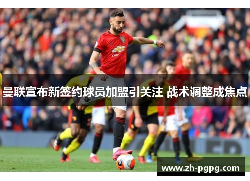曼联宣布新签约球员加盟引关注 战术调整成焦点 曼联宣布新签约球员加盟引关注 战术调整成焦点