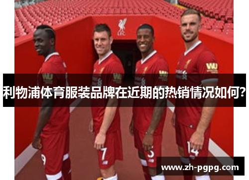 利物浦体育服装品牌在近期的热销情况如何? 利物浦体育服装品牌在近期的热销情况如何?