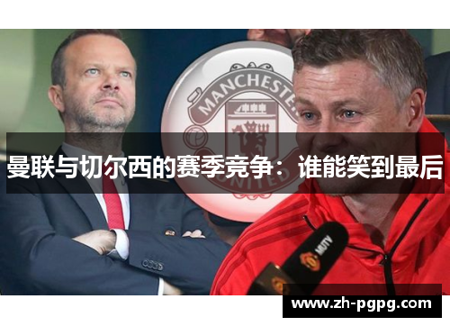 曼联与切尔西的赛季竞争:谁能笑到最后 曼联与切尔西的赛季竞争:谁能笑到最后