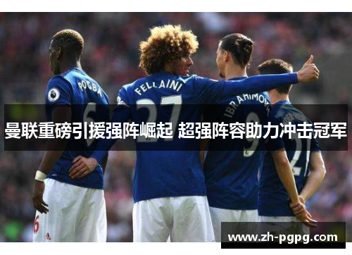 曼联重磅引援强阵崛起 超强阵容助力冲击冠军
