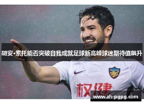 胡安·索托能否突破自我成就足球新高峰球迷期待值飙升