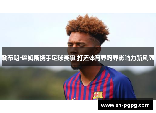 勒布朗·詹姆斯携手足球赛事 打造体育界跨界影响力新风潮