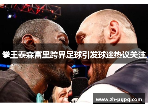 拳王泰森富里跨界足球引发球迷热议关注 拳王泰森富里跨界足球引发球迷热议关注