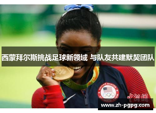 西蒙拜尔斯挑战足球新领域 与队友共建默契团队