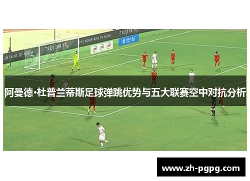 阿曼德·杜普兰蒂斯足球弹跳优势与五大联赛空中对抗分析