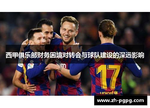 西甲俱乐部财务困境对转会与球队建设的深远影响